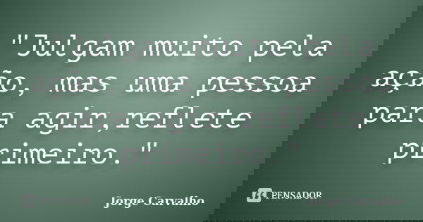 "Julgam muito pela ação, mas uma pessoa para agir,reflete primeiro."... Frase de Jorge Carvalho.