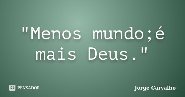 "Menos mundo;é mais Deus."... Frase de Jorge Carvalho.