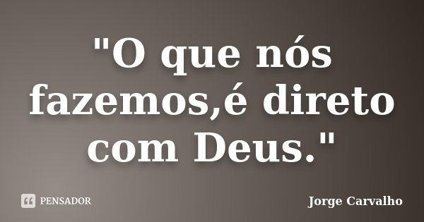 "O que nós fazemos,é direto com Deus."... Frase de Jorge Carvalho.