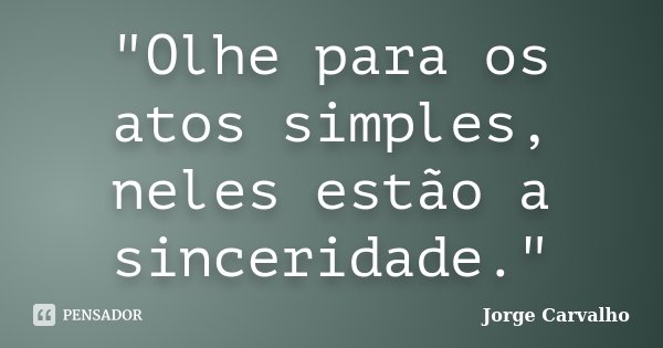 "Olhe para os atos simples, neles estão a sinceridade."... Frase de Jorge Carvalho.