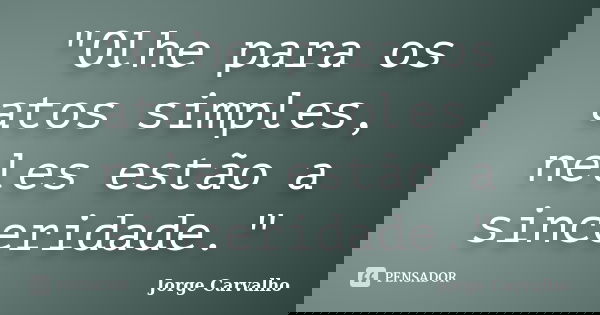 "Olhe para os atos simples, neles estão a sinceridade."... Frase de Jorge Carvalho.
