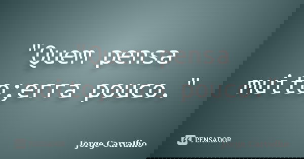 "Quem pensa muito;erra pouco."... Frase de Jorge Carvalho.