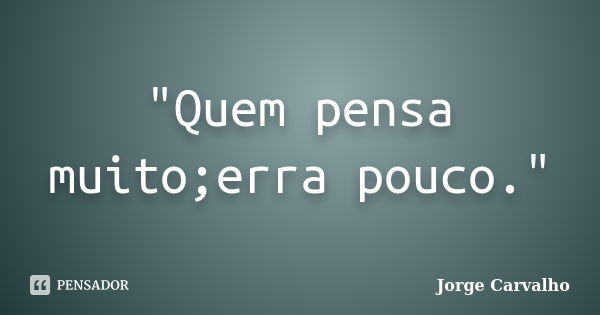 "Quem pensa muito;erra pouco."... Frase de Jorge Carvalho.