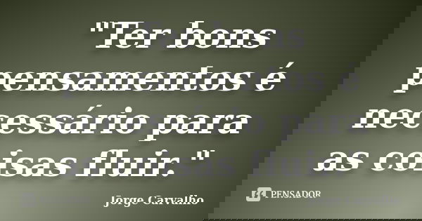 "Ter bons pensamentos é necessário para as coisas fluir."... Frase de Jorge Carvalho.