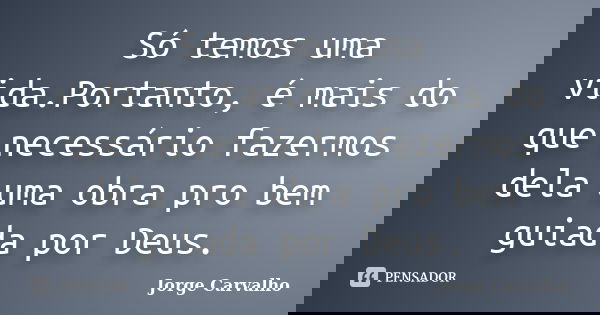 Só temos uma vida.Portanto, é mais do que necessário fazermos dela uma obra pro bem guiada por Deus.... Frase de Jorge Carvalho.