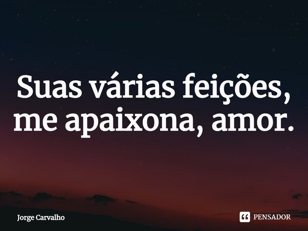 Suas várias feições, me apaixona, amor.... Frase de Jorge Carvalho.