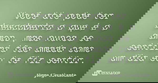 Você até pode ter descoberto o que é o amor, mas nunca se sentirá tão amada como um dia eu te fiz sentir.... Frase de Jorge Cavalcante.