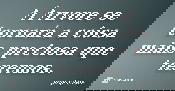 A Árvore se tornará a coisa mais preciosa que teremos.... Frase de Jorge Clésio.