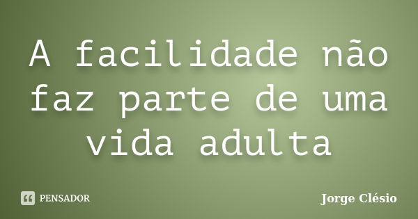 A facilidade não faz parte de uma vida adulta... Frase de Jorge Clésio.