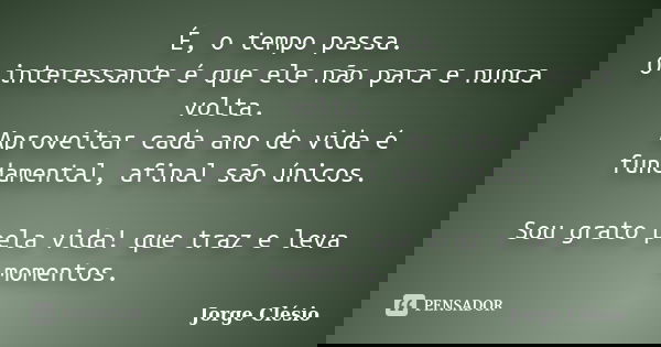 É, o tempo passa. O interessante é que ele não para e nunca volta. Aproveitar cada ano de vida é fundamental, afinal são únicos. Sou grato pela vida! que traz e... Frase de Jorge Clésio.