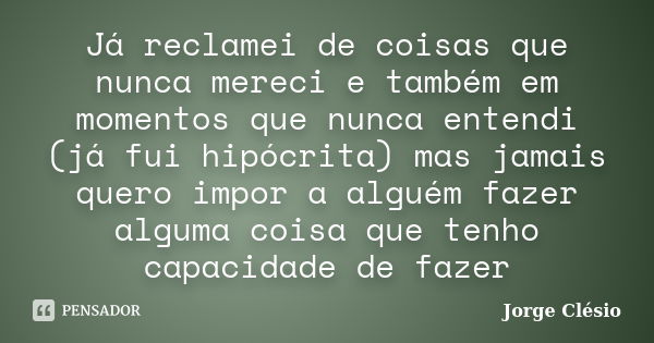 Já reclamei de coisas que nunca mereci e também em momentos que nunca entendi (já fui hipócrita) mas jamais quero impor a alguém fazer alguma coisa que tenho ca... Frase de Jorge Clésio.