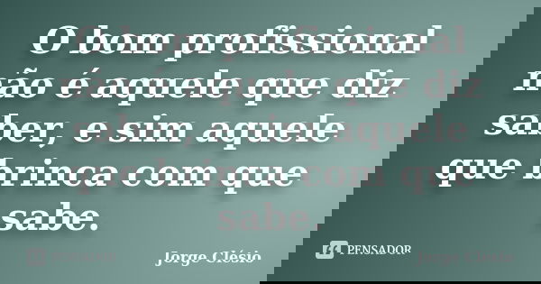 O bom profissional não é aquele que diz saber, e sim aquele que brinca com que sabe.... Frase de Jorge Clésio.