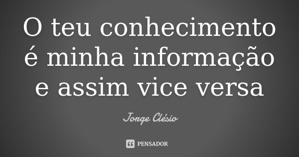 O teu conhecimento é minha informação e assim vice versa... Frase de Jorge Clésio.