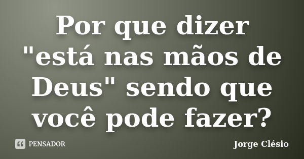 Por que dizer "está nas mãos de Deus" sendo que você pode fazer?... Frase de Jorge Clésio.