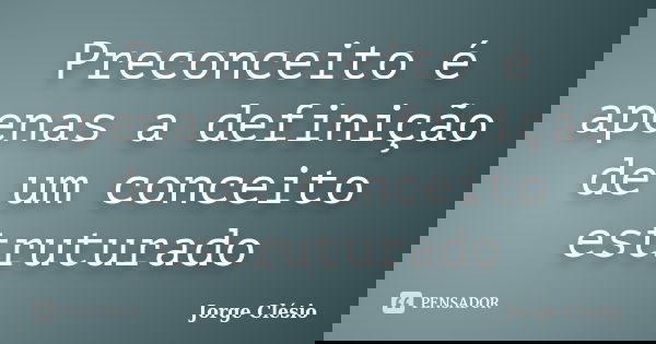 Preconceito é apenas a definição de um conceito estruturado... Frase de Jorge Clésio.