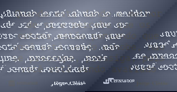 Quando está dando o melhor de si e percebe que os outros estão pensando que você está sendo esnobe, não se preocupe, prossiga, pois você está sendo avaliado... Frase de Jorge Clésio.