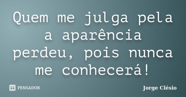 Quem me julga pela a aparência perdeu, pois nunca me conhecerá!... Frase de Jorge Clésio.