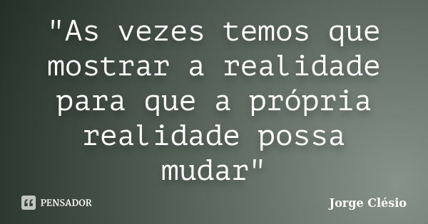 "As vezes temos que mostrar a realidade para que a própria realidade possa mudar"... Frase de Jorge Clésio.