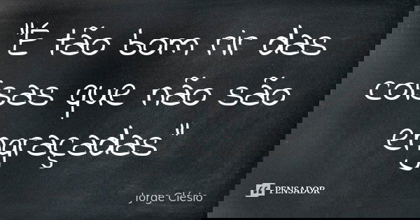 "É tão bom rir das coisas que não são engraçadas"... Frase de Jorge Clésio.