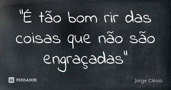 "É tão bom rir das coisas que não são engraçadas"... Frase de Jorge Clésio.