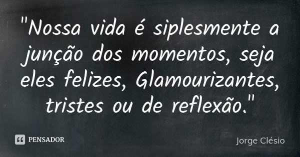 "Nossa vida é siplesmente a junção dos momentos, seja eles felizes, Glamourizantes, tristes ou de reflexão."... Frase de Jorge Clésio.