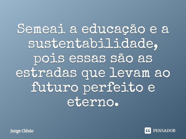 Semeai a educação e a sustentabilidade, pois essas são as estradas que levam ao futuro perfeito e eterno.... Frase de Jorge Clésio.