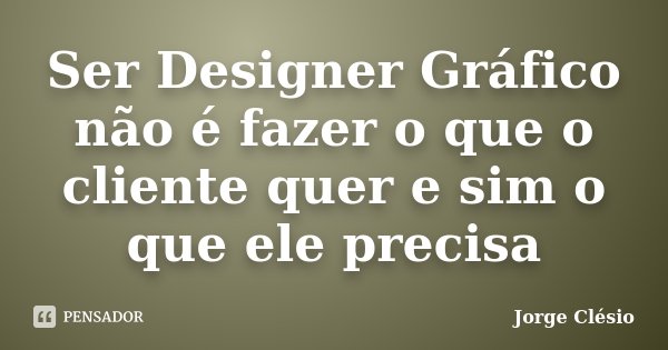 Ser Designer Gráfico não é fazer o que o cliente quer e sim o que ele precisa... Frase de Jorge Clésio.