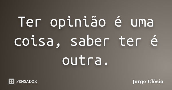 Ter opinião é uma coisa, saber ter é outra.... Frase de Jorge Clésio.