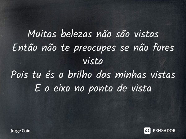 ⁠Muitas belezas não são vistas Então não te preocupes se não fores vista Pois tu és o brilho das minhas vistas E o eixo no ponto de vista... Frase de Jorge Coio.