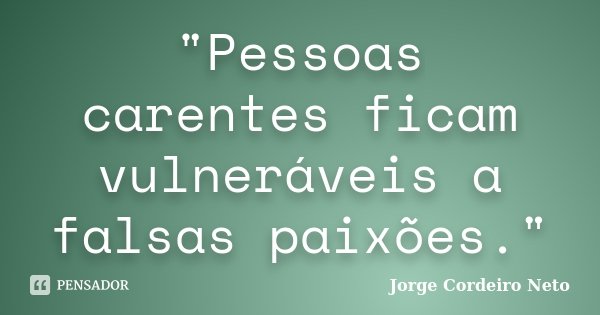 "Pessoas carentes ficam vulneráveis a falsas paixões."... Frase de Jorge Cordeiro Neto.