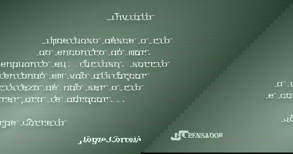 Invídia impetuoso desce o rio ao encontro do mar. enquanto eu, furioso, sorrio tentando em vão disfarçar a tristeza de não ser o rio e correr pra te abraçar... ... Frase de Jorge Correia.