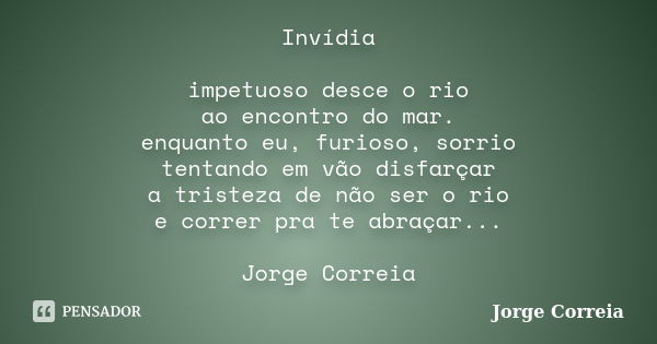 Invídia impetuoso desce o rio ao encontro do mar. enquanto eu, furioso, sorrio tentando em vão disfarçar a tristeza de não ser o rio e correr pra te abraçar... ... Frase de Jorge Correia.