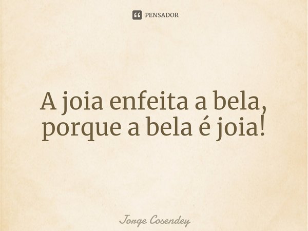 ⁠A joia enfeita a bela,
porque a bela é joia!... Frase de Jorge Cosendey.