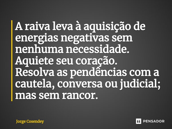 ⁠A raiva leva à aquisição de energias negativas sem nenhuma necessidade. Aquiete seu coração. Resolva as pendências com a cautela, conversa ou judicial; mas sem... Frase de Jorge Cosendey.