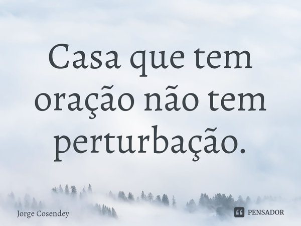 ⁠Casa que tem oração não tem perturbação.... Frase de Jorge Cosendey.