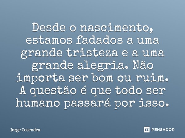 ⁠Desde o nascimento, estamos fadados a uma grande tristeza e a uma grande alegria.Não importa ser bom ou ruim. A questão é que todo ser humano passará por isso.... Frase de Jorge Cosendey.