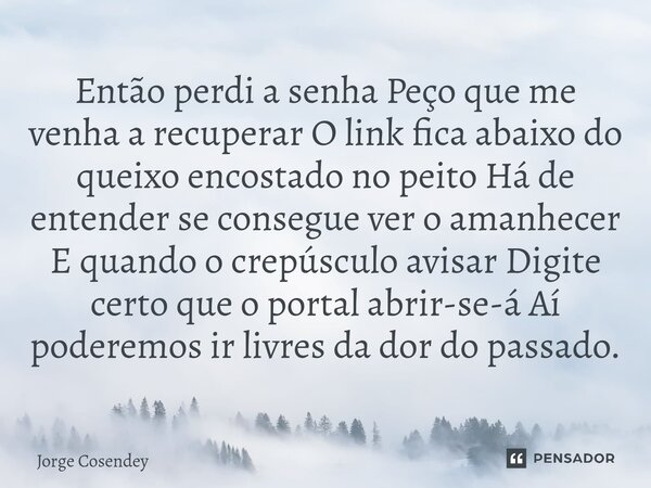 ⁠Então perdi a senha Peço que me venha a recuperar O link fica abaixo do queixo encostado no peito Há de entender se consegue ver o amanhecer E quando o crepúsc... Frase de Jorge Cosendey.