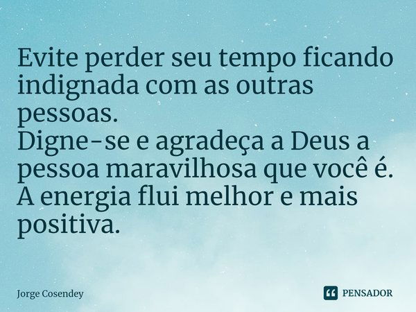 ⁠Evite perder seu tempo ficando indignada com as outras pessoas.
Digne-se e agradeça a Deus a pessoa maravilhosa que você é.
A energia flui melhor e mais positi... Frase de Jorge Cosendey.