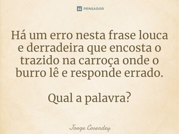 ⁠Há um erro nesta frase louca e derradeira que encosta o trazido na carroça onde o burro lê e responde errado. Qual a palavra?... Frase de Jorge Cosendey.