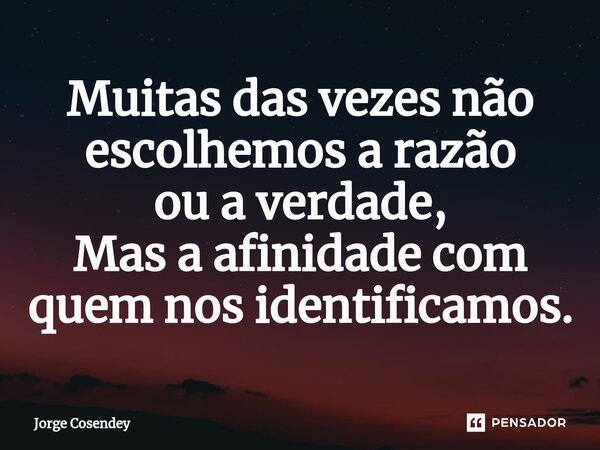 ⁠Muitas das vezes não escolhemos a razão ou a verdade, Mas a afinidade com quem nos identificamos.... Frase de Jorge Cosendey.