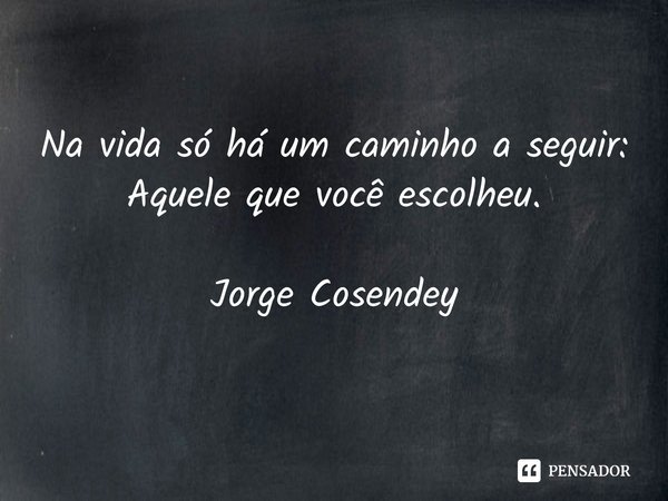 ⁠Na vida só há um caminho a seguir:
Aquele que você escolheu. Jorge Cosendey... Frase de Jorge Cosendey.