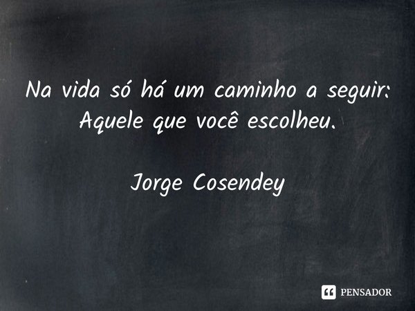 ⁠Na vida só há um caminho a seguir:
Aquele que você escolheu. Jorge Cosendey... Frase de Jorge Cosendey.