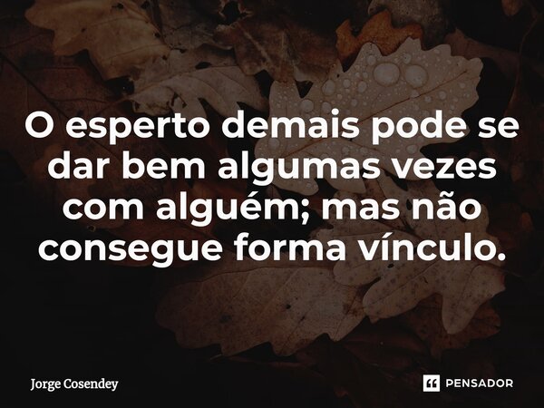 ⁠O esperto demais pode se dar bem algumas vezes com alguém; mas não consegue forma vínculo.... Frase de Jorge Cosendey.