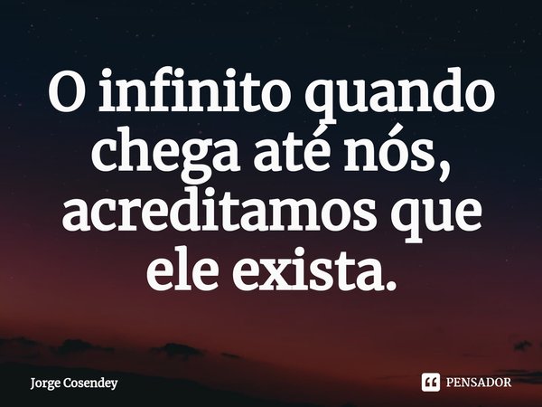 ⁠O infinito quando chega até nós, acreditamos que ele exista.... Frase de Jorge Cosendey.