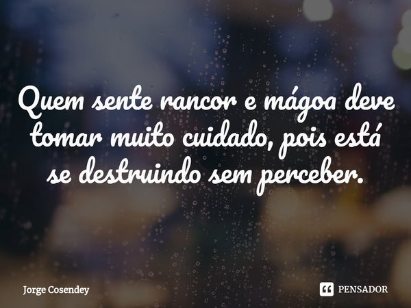 Quem sente rancor e mágoa deve tomar muito cuidado, pois está se destruindo sem perceber.... Frase de Jorge Cosendey.