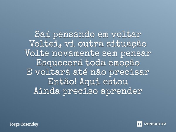 ⁠Saí pensando em voltar Voltei, vi outra situação Volte novamente sem pensar Esquecerá toda emoção E voltará até não precisar Então! Aqui estou Ainda preciso ap... Frase de Jorge Cosendey.