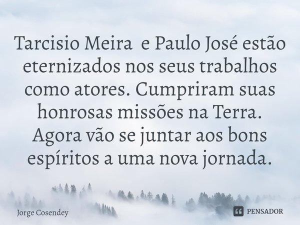 ⁠Tarcisio Meira e Paulo José estão eternizados nos seus trabalhos como atores. Cumpriram suas honrosas missões na Terra. Agora vão se juntar aos bons espíritos ... Frase de Jorge Cosendey.