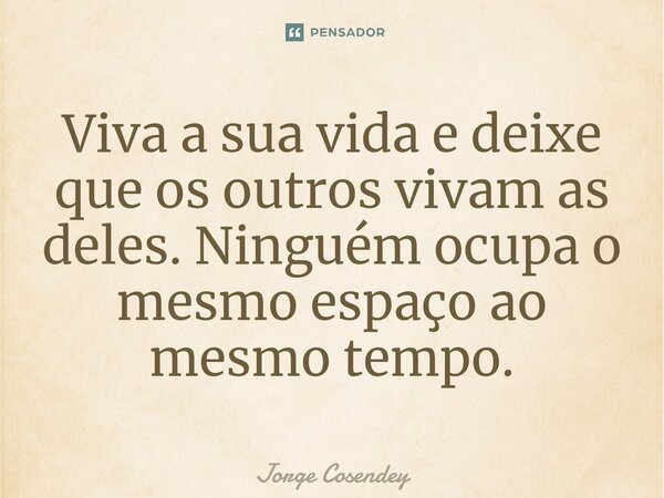 ⁠Viva a sua vida e deixe que os outros vivam as deles. Ninguém ocupa o mesmo espaço ao mesmo tempo.... Frase de Jorge Cosendey.