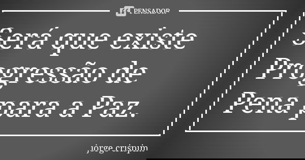 Será que existe Progressão de Pena para a Paz.... Frase de jorge crispim.