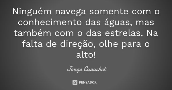 Ninguém navega somente com o conhecimento das águas, mas também com o das estrelas. Na falta de direção, olhe para o alto!... Frase de Jorge Curuchet.